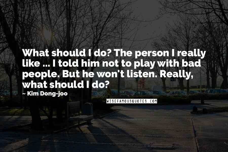 Kim Dong-joo Quotes: What should I do? The person I really like ... I told him not to play with bad people. But he won't listen. Really, what should I do?