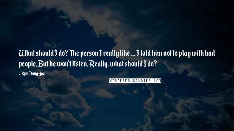 Kim Dong-joo Quotes: What should I do? The person I really like ... I told him not to play with bad people. But he won't listen. Really, what should I do?