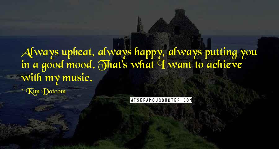 Kim Dotcom Quotes: Always upbeat, always happy, always putting you in a good mood. That's what I want to achieve with my music.