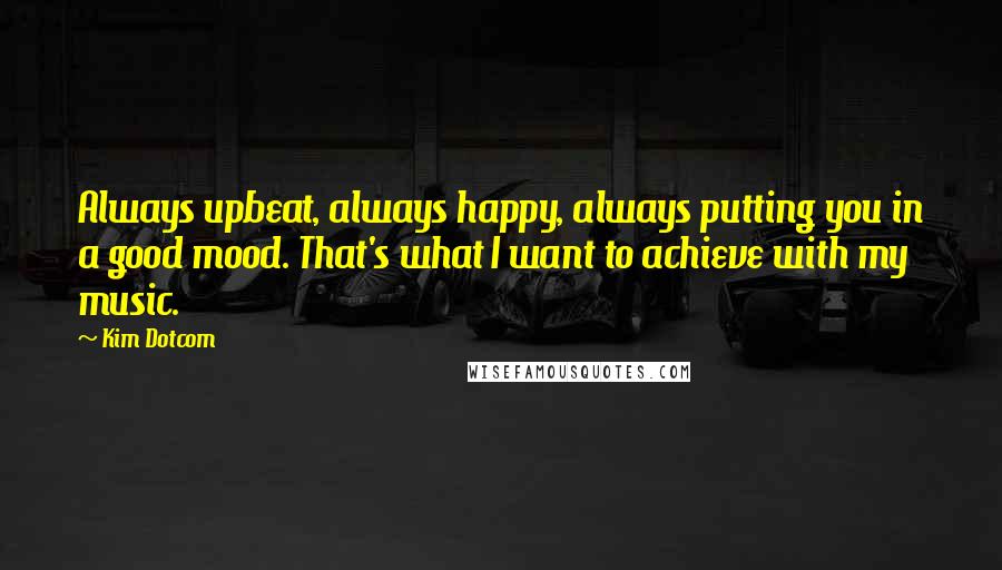 Kim Dotcom Quotes: Always upbeat, always happy, always putting you in a good mood. That's what I want to achieve with my music.