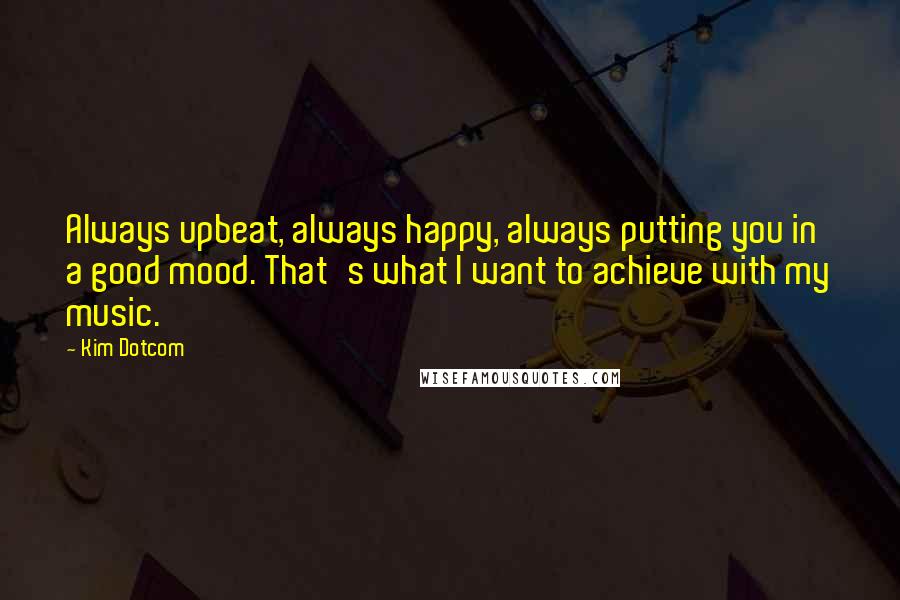 Kim Dotcom Quotes: Always upbeat, always happy, always putting you in a good mood. That's what I want to achieve with my music.