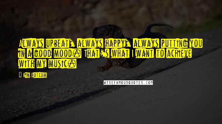 Kim Dotcom Quotes: Always upbeat, always happy, always putting you in a good mood. That's what I want to achieve with my music.