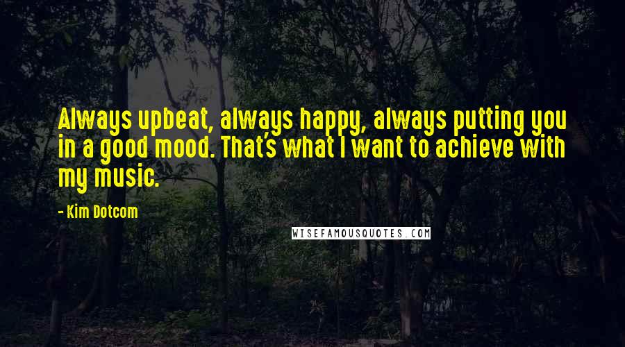 Kim Dotcom Quotes: Always upbeat, always happy, always putting you in a good mood. That's what I want to achieve with my music.