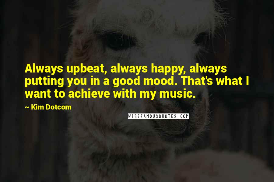Kim Dotcom Quotes: Always upbeat, always happy, always putting you in a good mood. That's what I want to achieve with my music.