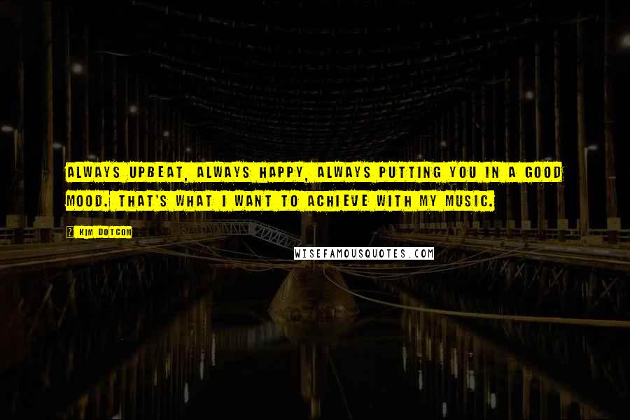 Kim Dotcom Quotes: Always upbeat, always happy, always putting you in a good mood. That's what I want to achieve with my music.