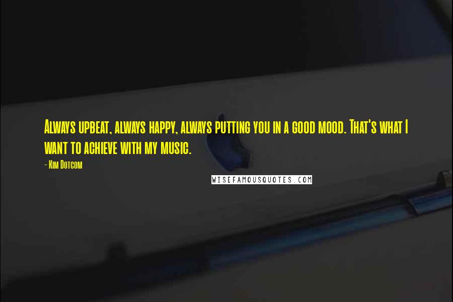 Kim Dotcom Quotes: Always upbeat, always happy, always putting you in a good mood. That's what I want to achieve with my music.