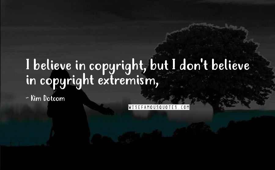 Kim Dotcom Quotes: I believe in copyright, but I don't believe in copyright extremism,