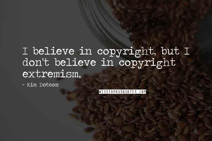 Kim Dotcom Quotes: I believe in copyright, but I don't believe in copyright extremism,