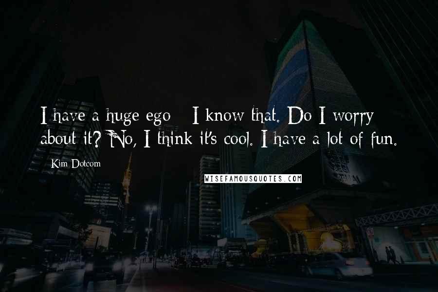 Kim Dotcom Quotes: I have a huge ego - I know that. Do I worry about it? No, I think it's cool. I have a lot of fun.