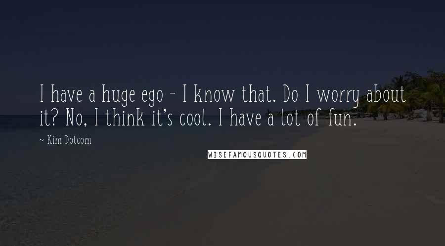 Kim Dotcom Quotes: I have a huge ego - I know that. Do I worry about it? No, I think it's cool. I have a lot of fun.