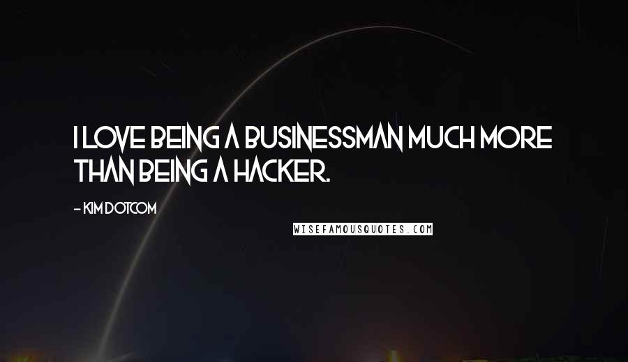 Kim Dotcom Quotes: I love being a businessman much more than being a hacker.