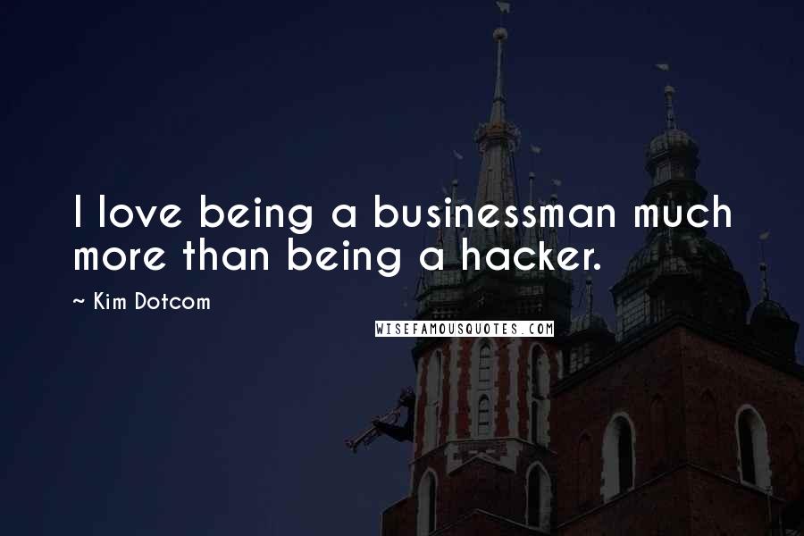 Kim Dotcom Quotes: I love being a businessman much more than being a hacker.