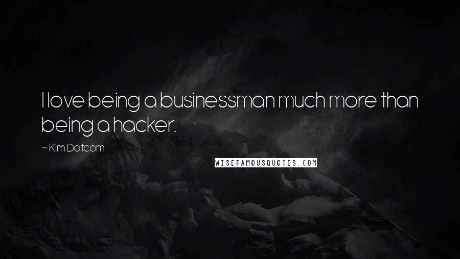 Kim Dotcom Quotes: I love being a businessman much more than being a hacker.