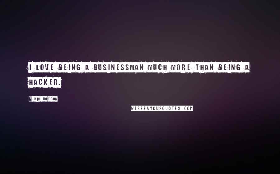 Kim Dotcom Quotes: I love being a businessman much more than being a hacker.