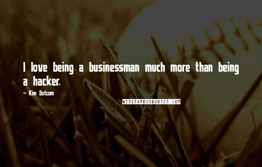 Kim Dotcom Quotes: I love being a businessman much more than being a hacker.