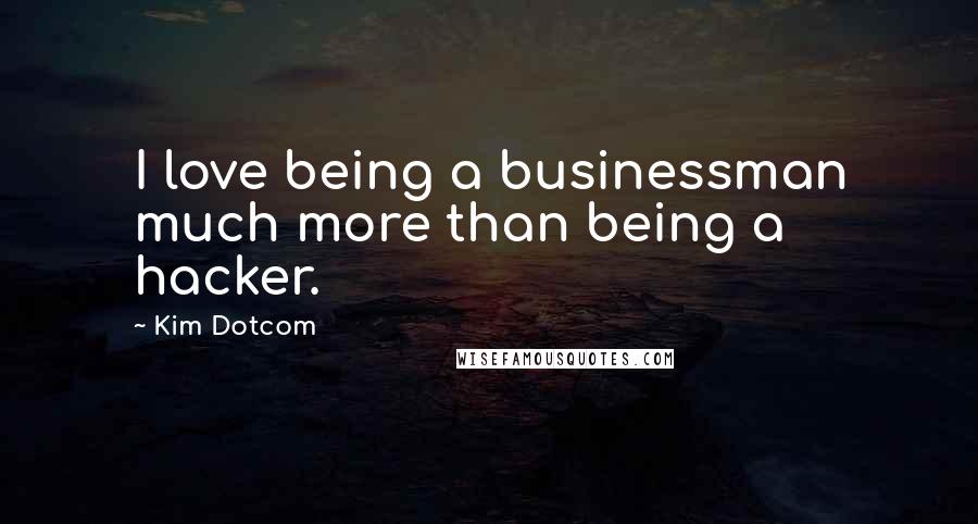 Kim Dotcom Quotes: I love being a businessman much more than being a hacker.