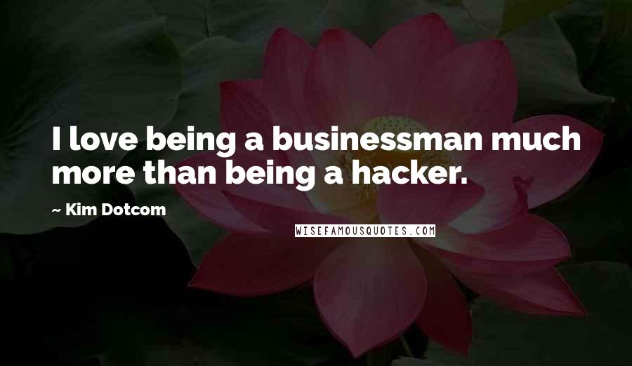 Kim Dotcom Quotes: I love being a businessman much more than being a hacker.