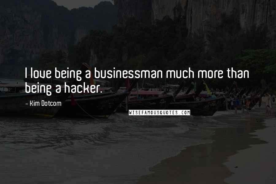 Kim Dotcom Quotes: I love being a businessman much more than being a hacker.
