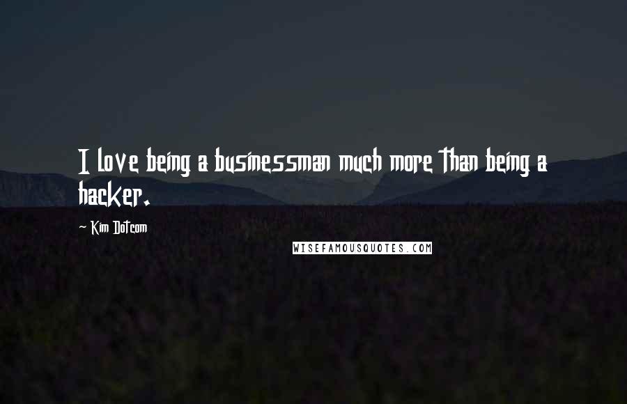 Kim Dotcom Quotes: I love being a businessman much more than being a hacker.