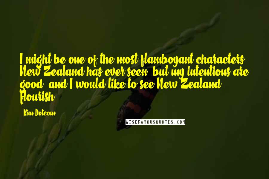 Kim Dotcom Quotes: I might be one of the most flamboyant characters New Zealand has ever seen, but my intentions are good, and I would like to see New Zealand flourish.