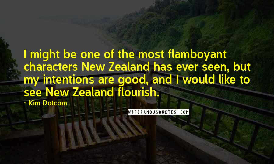 Kim Dotcom Quotes: I might be one of the most flamboyant characters New Zealand has ever seen, but my intentions are good, and I would like to see New Zealand flourish.