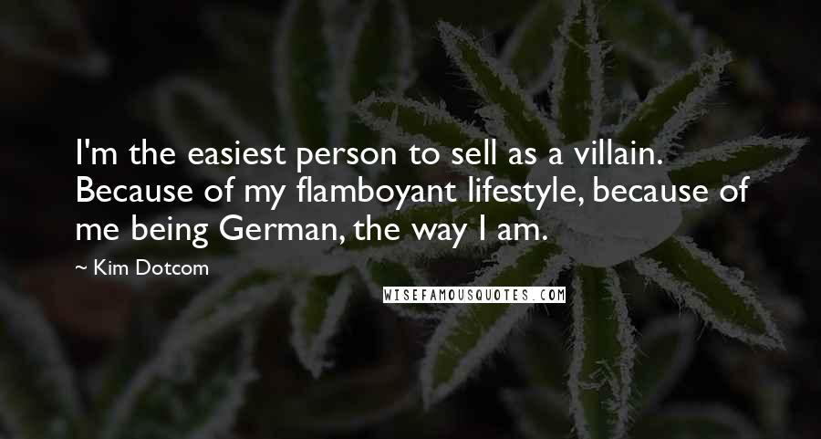 Kim Dotcom Quotes: I'm the easiest person to sell as a villain. Because of my flamboyant lifestyle, because of me being German, the way I am.