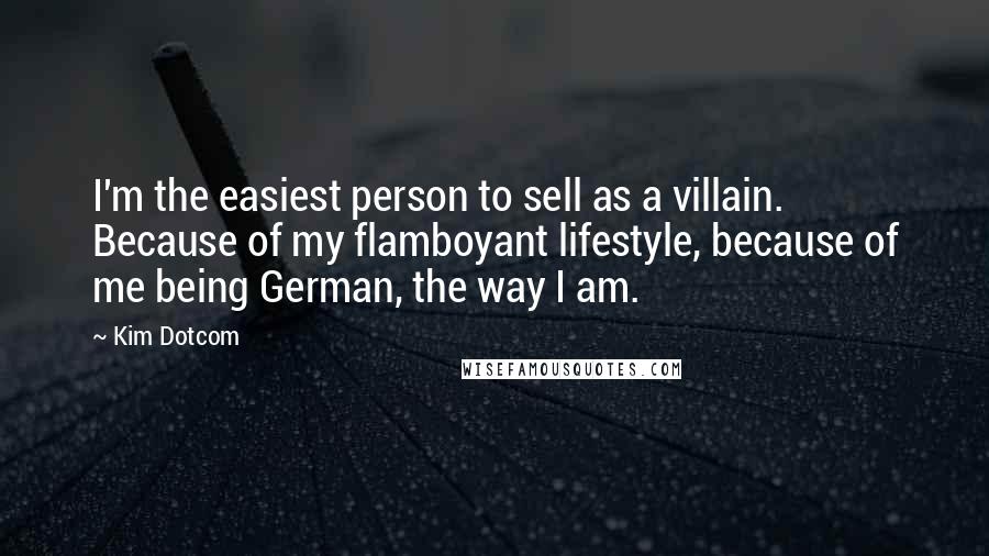 Kim Dotcom Quotes: I'm the easiest person to sell as a villain. Because of my flamboyant lifestyle, because of me being German, the way I am.