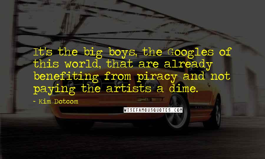 Kim Dotcom Quotes: It's the big boys, the Googles of this world, that are already benefiting from piracy and not paying the artists a dime.