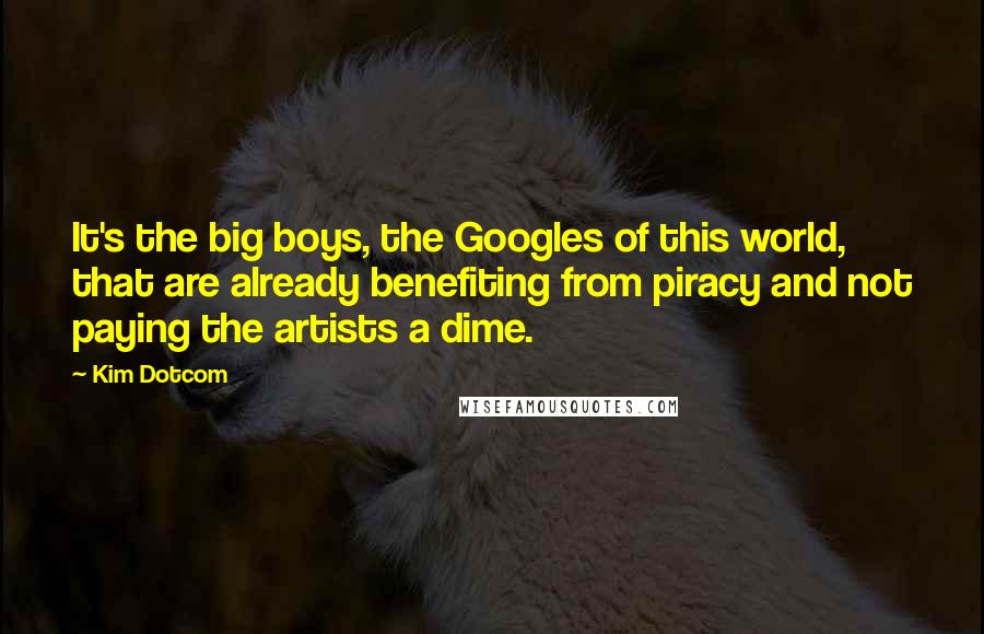 Kim Dotcom Quotes: It's the big boys, the Googles of this world, that are already benefiting from piracy and not paying the artists a dime.