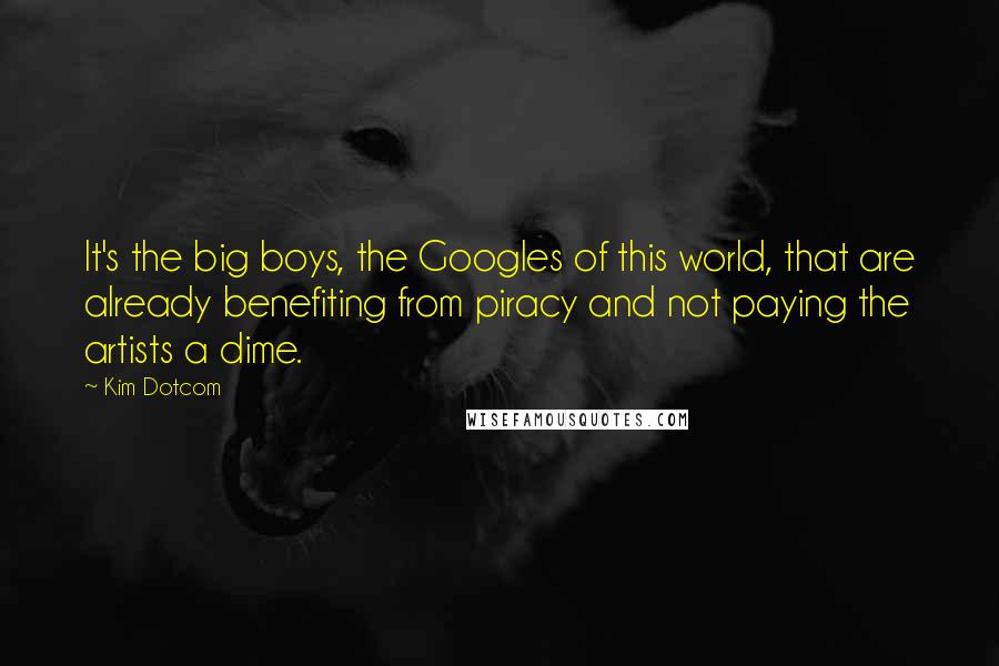 Kim Dotcom Quotes: It's the big boys, the Googles of this world, that are already benefiting from piracy and not paying the artists a dime.