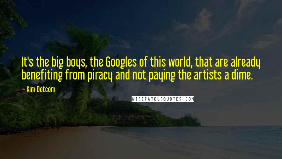 Kim Dotcom Quotes: It's the big boys, the Googles of this world, that are already benefiting from piracy and not paying the artists a dime.