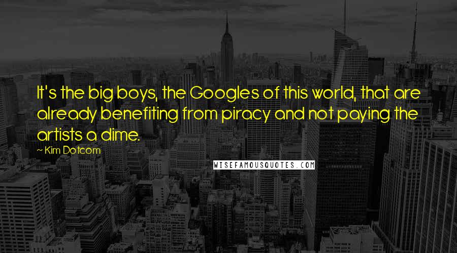 Kim Dotcom Quotes: It's the big boys, the Googles of this world, that are already benefiting from piracy and not paying the artists a dime.