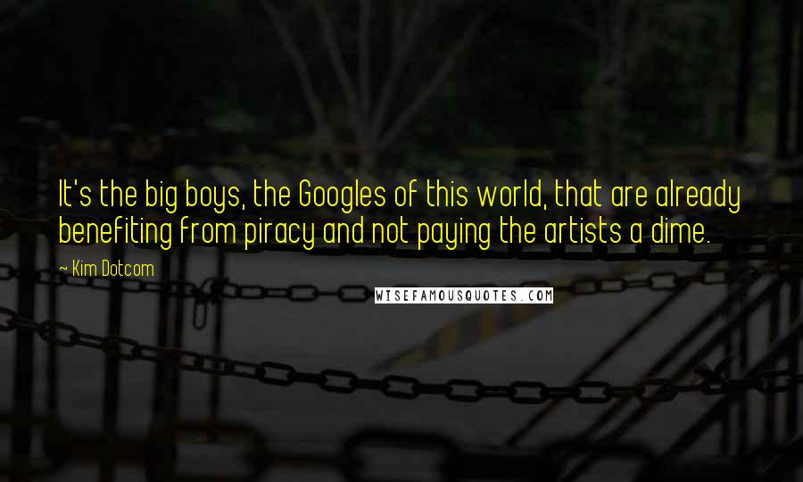 Kim Dotcom Quotes: It's the big boys, the Googles of this world, that are already benefiting from piracy and not paying the artists a dime.