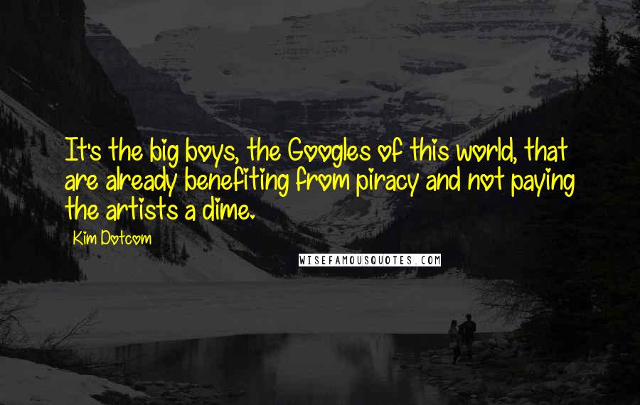 Kim Dotcom Quotes: It's the big boys, the Googles of this world, that are already benefiting from piracy and not paying the artists a dime.