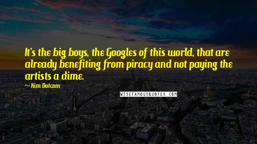 Kim Dotcom Quotes: It's the big boys, the Googles of this world, that are already benefiting from piracy and not paying the artists a dime.