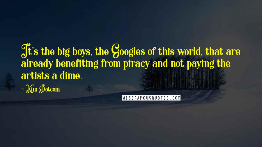 Kim Dotcom Quotes: It's the big boys, the Googles of this world, that are already benefiting from piracy and not paying the artists a dime.