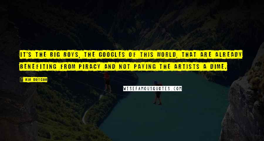 Kim Dotcom Quotes: It's the big boys, the Googles of this world, that are already benefiting from piracy and not paying the artists a dime.