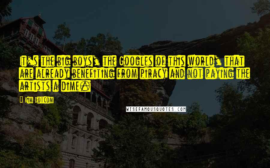 Kim Dotcom Quotes: It's the big boys, the Googles of this world, that are already benefiting from piracy and not paying the artists a dime.