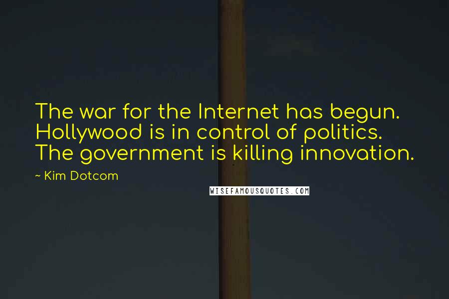 Kim Dotcom Quotes: The war for the Internet has begun. Hollywood is in control of politics. The government is killing innovation.