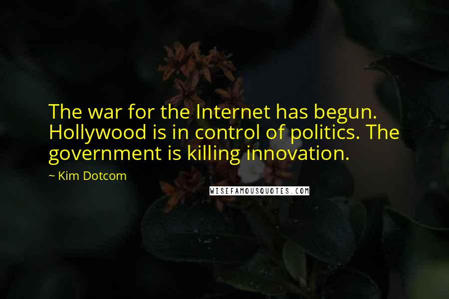 Kim Dotcom Quotes: The war for the Internet has begun. Hollywood is in control of politics. The government is killing innovation.