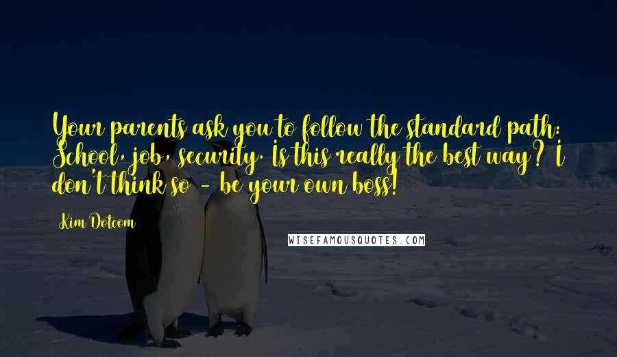 Kim Dotcom Quotes: Your parents ask you to follow the standard path: School, job, security. Is this really the best way? I don't think so - be your own boss!