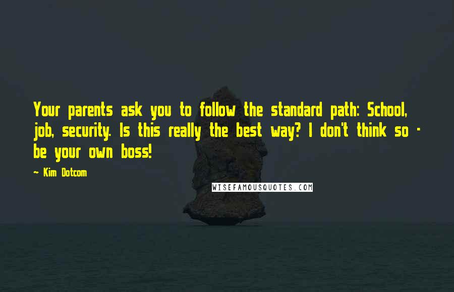 Kim Dotcom Quotes: Your parents ask you to follow the standard path: School, job, security. Is this really the best way? I don't think so - be your own boss!