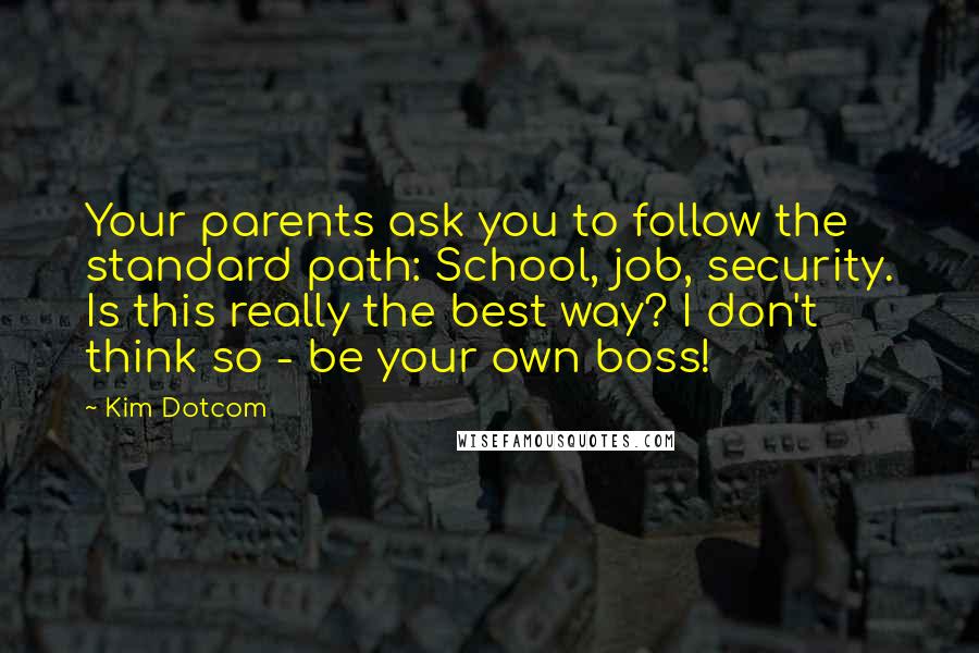 Kim Dotcom Quotes: Your parents ask you to follow the standard path: School, job, security. Is this really the best way? I don't think so - be your own boss!