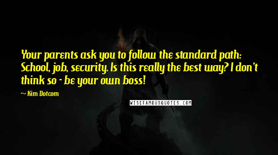 Kim Dotcom Quotes: Your parents ask you to follow the standard path: School, job, security. Is this really the best way? I don't think so - be your own boss!