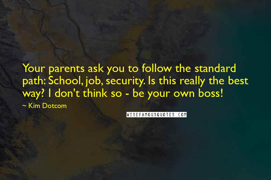 Kim Dotcom Quotes: Your parents ask you to follow the standard path: School, job, security. Is this really the best way? I don't think so - be your own boss!