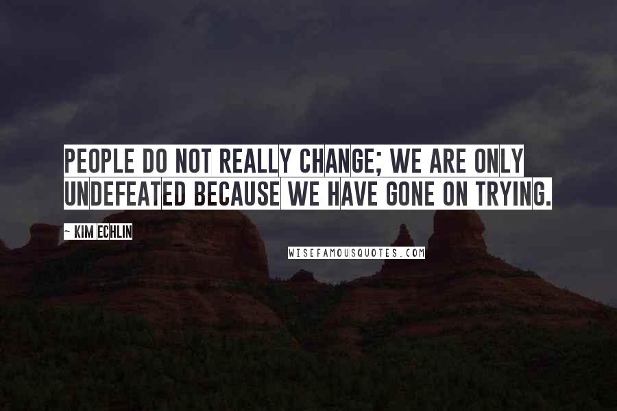 Kim Echlin Quotes: People do not really change; we are only undefeated because we have gone on trying.