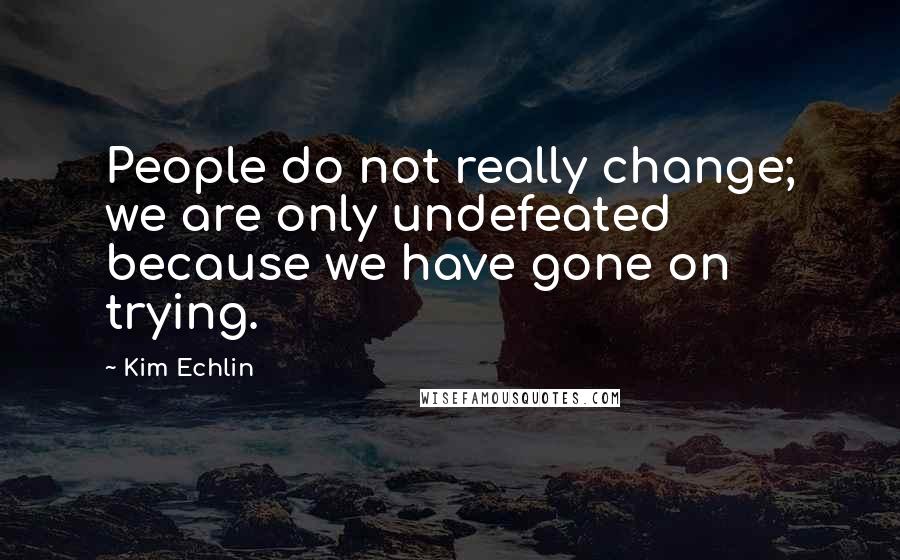 Kim Echlin Quotes: People do not really change; we are only undefeated because we have gone on trying.
