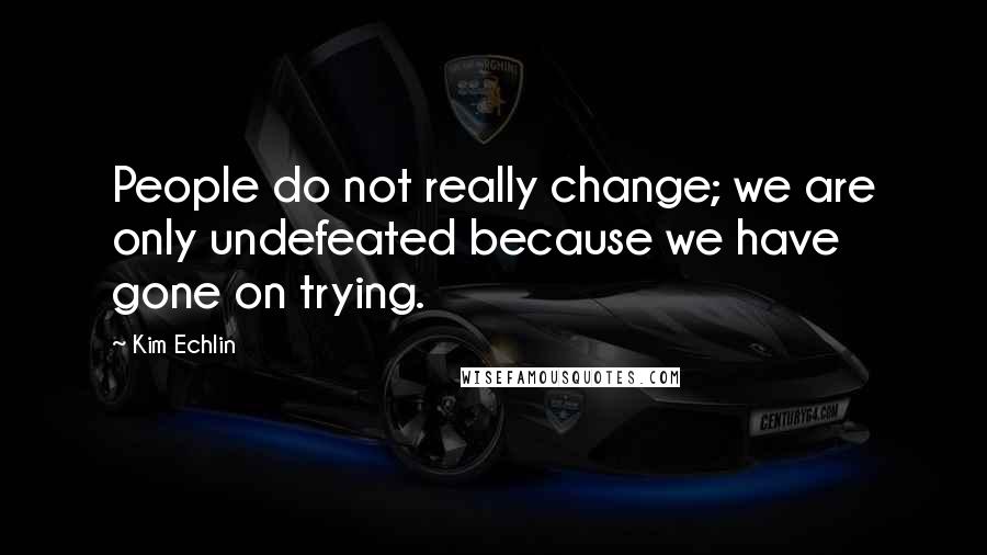 Kim Echlin Quotes: People do not really change; we are only undefeated because we have gone on trying.