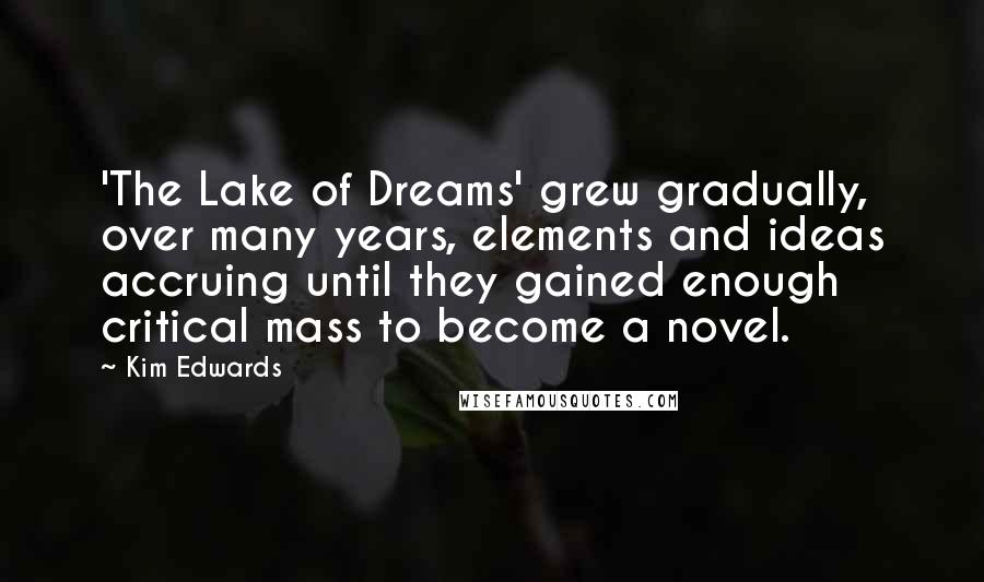 Kim Edwards Quotes: 'The Lake of Dreams' grew gradually, over many years, elements and ideas accruing until they gained enough critical mass to become a novel.
