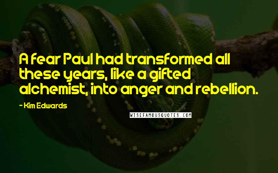 Kim Edwards Quotes: A fear Paul had transformed all these years, like a gifted alchemist, into anger and rebellion.